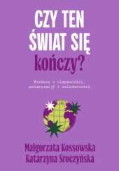 Okładka książki Czy ten świat się kończy? Rozmowy o niepewności, polaryzacji i solidarności Małgorzata Kossowska,&nbsp;Katarzyna Sroczyńska