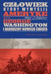 Okładka książki Człowiek, który wymyślił Amerykę. George Washington i narodziny nowego świata Ron Chernow