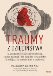 Okładka książki Traumy z dzieciństwa. Jak poradzić sobie z przeszłością, stanąć na nogi i nie oglądać się za siebie (a jeśli już, to patrzeć tam z czułością) Magdalena Juchniewicz