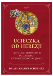 Okładka książki Ucieczka od herezji. Katolicki przewodnik po dawnych i współczesnych błędach Athanasius Schneider