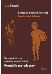 Okładka książki Koncepcja edukacji fizycznej. Zdrowie, sport, rekreacja. Wychowanie fizyczne w edukacji wczesnoszkolnej. Poradnik metodyczny autorstwa Urszula Kierczak