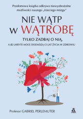 Okładka książki Nie wątp w wątrobę, tylko zadbaj o nią, a jej ukryte moce dodadzą ci lat życia w zdrowiu i bez nadwagi autora Gabriel Perlemuter, 9788324182589