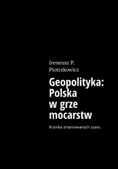 Okładka książki Geopolityka: Polska w grze mocarstw - Kronika zmarnowanych szans Ireneusz P. Piotrzkowicz