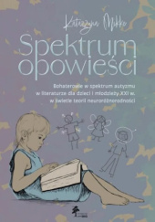 Okładka książki Spektrum opowieści. Bohaterowie w spektrum autyzmu w literaturze dla dzieci i młodzieży XXI w. w świetle teorii neuroróżnorodności autorstwa Katarzyna Mikke