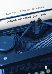 Okładka książki Jedyną ucieczką jest sen. Wojciech Edward Sprengel