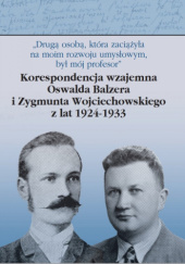 Okładka książki „Drugą osobą, która zaciążyła na moim rozwoju umysłowym, był mój profesor”. Korespondencja wzajemna Oswalda Balzera i Zygmunta Wojciechowskiego z lat 1924-1933 Szymon Bauman