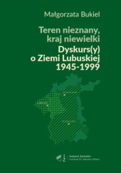 Okładka książki Teren nieznany, kraj niewielki. Dyskurs(y) o Ziemi Lubuskiej 1945-1999 Małgorzata Bukiel
