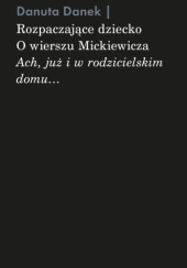 Okładka książki Rozpaczające dziecko. O wierszu Mickiewicza „Ach, już i w rodzicielskim domu…” Danuta Danek