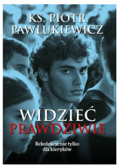 Okładka książki Widzieć prawdziwie. Rekolekcje nie tylko dla kleryków Piotr Pawlukiewicz