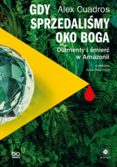 Okładka książki Gdy sprzedaliśmy Oko Boga. Diamenty i śmierć w Amazonii Alex Cuadros