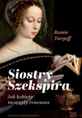 Okładka książki Siostry Szekspira. Jak kobiety tworzyły renesans Ramie Targoff