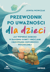 Okładka książki Przewodnik po uważności dla dzieci. Jak wspierać dziecko w radzeniu sobie z emocjami i budowaniu odporności psychicznej Jowita Wowczak