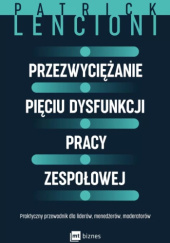 Okładka książki Przezwyciężanie pięciu dysfunkcji pracy zespołowej Praktyczny przewodnik dla liderów, menedżerów, moderatorów Patrick Lencioni