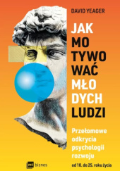 Okładka książki Jak motywować młodych ludzi Przełomowe odkrycia psychologii rozwoju od 10 do 25 roku życia David Yeager