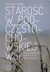 Okładka książki Starość w podczęstochowskiej wsi. Uwarunkowania, jakość życia, sieć wsparcia Ryszard Majer