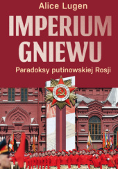 Okładka książki Imperium gniewu. Paradoksy putinowskiej Rosji Alice Lugen