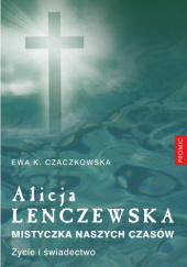 Okładka książki Alicja Lenczewska. Mistyczka naszych czasów. Życie i świadectwo Ewa K. Czaczkowska