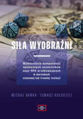 Okładka książki Siła wyobraźni. Wzmacnianie kompetencji społecznych uczestników sesji RPG przebywających w warunkach czasowej lub trwałej izolacji Michał Bańka,&nbsp;Tomasz Kołodziej