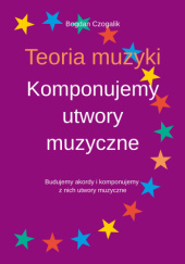 Okładka książki Teoria muzyki. Komponujemy utwory muzyczne Bogdan Czogalik