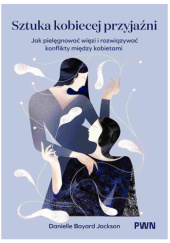 Okładka książki Sztuka kobiecej przyjaźni. Jak pielęgnować więzi i rozwiązywać konflikty między kobietami Danielle Bayard Jackson