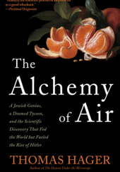 Okładka książki The Alchemy of Air: A Jewish Genius, a Doomed Tycoon, and the Scientific Discovery That Fed the World but Fueled the Rise of Hitler Thomas Hager