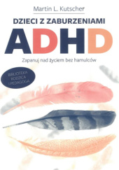 Okładka książki Dzieci z zaburzeniami ADHD. Zapanuj nad życiem bez hamulców Martin L. Kutscher