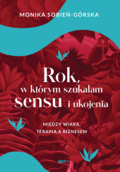 Okładka książki Rok, w którym szukałam sensu i ukojenia. Między wiarą, terapią a biznesem Monika Sobień-Górska