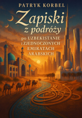 Okładka książki ZAPISKI Z PODRÓŻY PO UZBEKISTANIE I ZJEDNOCZONYCH EMIRATACH ARABSKICH Patryk Korbel