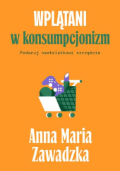 Okładka książki Wplątani w konsumpcjonizm. Podaruj nastolatkowi szczęście autora Anna Maria Zawadzka, 9788367709705
