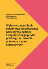 Okładka książki Wybrane zagadnienia składniowe współczesnej polszczyzny ogólnej i współczesnego języka polskiego w Ukrainie w świetle badań korpusowych Małgorzata Gębka-Wolak,&nbsp;Ałła Krawczuk,&nbsp;Andrzej Moroz