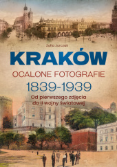 Okładka książki Kraków. Ocalone fotografie 1839-1939 Zofia Jurczak