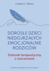 Okładka książki Dorosłe dzieci niedojrzałych emocjonalnie rodziców. Dziennik terapeutyczny z ćwiczeniami Lindsay C. Gibson