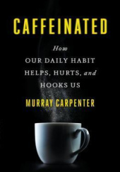Okładka książki Caffeinated: How Our Daily Habit Helps, Hurts, and Hooks Us Murray Carpenter