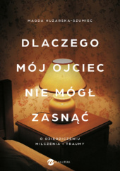 Okładka książki Dlaczego mój ojciec nie mógł zasnąć. O dziedziczeniu milczenia i traumy Magda Huzarska-Szumiec