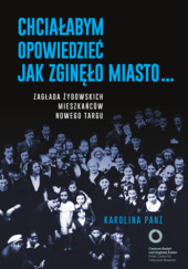 Okładka książki Chciałabym opowiedzieć jak zginęło miasto... Zagłada żydowskich mieszkańców Nowego Targu Karolina Panz