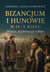 Okładka książki Bizancjum i Hunowie w IV–V wieku. Wojna, dyplomacja i złoto Andrzej Aleksandrowicz