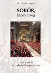 Okładka książki Sobór, który trwa. Vaticanum II w praktyce duszpasterskiej Damian Wąsek