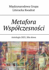 Okładka książki Metafora Współczesności. Antologia 2025, Siła słowa Agnieszka Jarzębowska,&nbsp;Alicja Maria Kuberska,&nbsp;Agnieszka Lis,&nbsp;Dorota Nowak,&nbsp;Maria Szafran,&nbsp;Izabela Zubko,&nbsp;praca zbiorowa