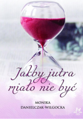 Okładka książki Jakby jutra miało nie być autora Monika Danielczak-Wilgocka, 9788366826991