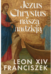 Okładka książki Jezus Chrystus naszą nadzieją Franciszek,&nbsp;Leon XIV