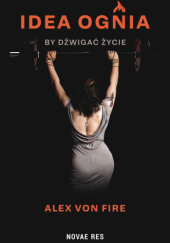 Okładka książki Idea Ognia - by dźwigać życie Alex von Fire