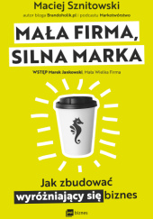 Okładka książki Mała firma, silna marka. Jak zbudować wyróżniający się biznes Maciej Sznitowski