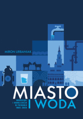 Okładka książki Miasto i woda. Wodociągi i Kanalizacja w Poznaniu 1865-2025 Miron Urbaniak
