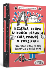 Okładka książki Książka, która w końcu ujawnia całą prawdę o rodzicach (dlaczego każą ci jeść warzywa i takie tam) Françoize Boucher