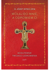 Okładka książki Wołaj do mnie, a odpowiem ci. Modlitewnik twojego uzdrowienia Józef Witko OFM