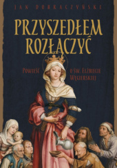 Okładka książki Przyszedłem rozłączyć. Powieść o św. Elżbiecie Węgierskiej Jan Dobraczyński