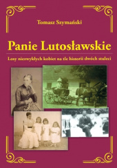 Okładka książki Panie Lutosławskie. Losy niezwykłych kobiet na tle historii dwóch stuleci autora Tomasz Szymański, 9788394771461