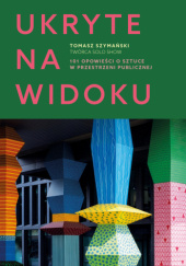 Okładka książki Ukryte na widoku. 101 opowieści o sztuce w przestrzeni publicznej Tomasz Szymański