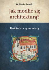 Okładka książki Jak modlić się archotekturą? Kościoły oczyma wiary Maciej Jasiński