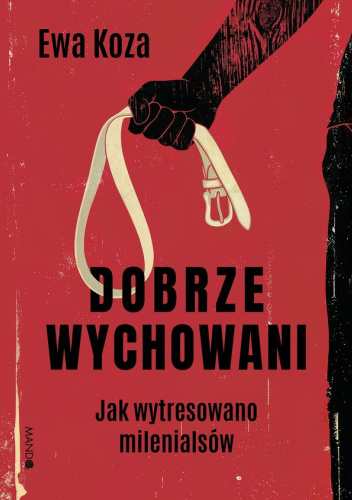 Dobrze wychowani. Jak wytresowano milenialsów Ewa Koza